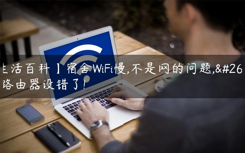 【生活百科】宿舍WiFi慢,不是网的问题,是你路由器设错了!