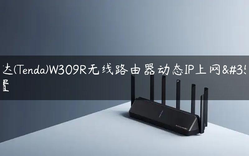 腾达(Tenda)W309R无线路由器动态IP上网设置