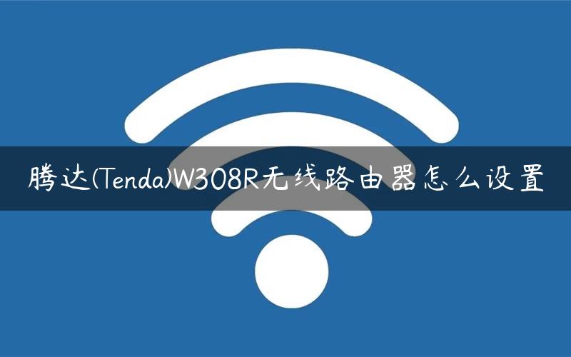 腾达(Tenda)W308R无线路由器怎么设置