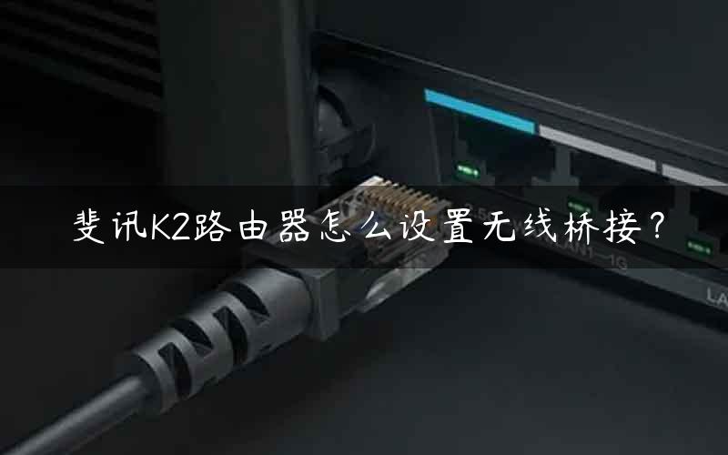 斐讯K2路由器怎么设置无线桥接？