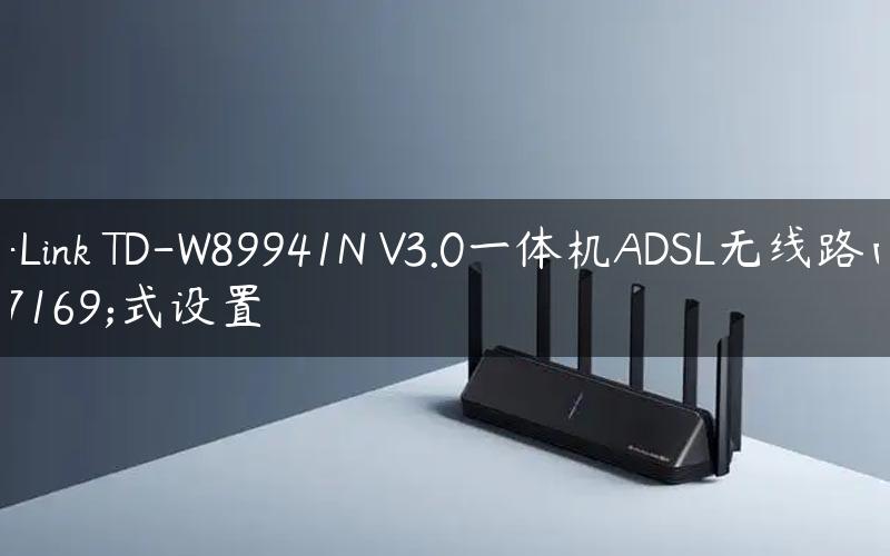 TP-Link TD-W89941N V3.0一体机ADSL无线路由模式设置