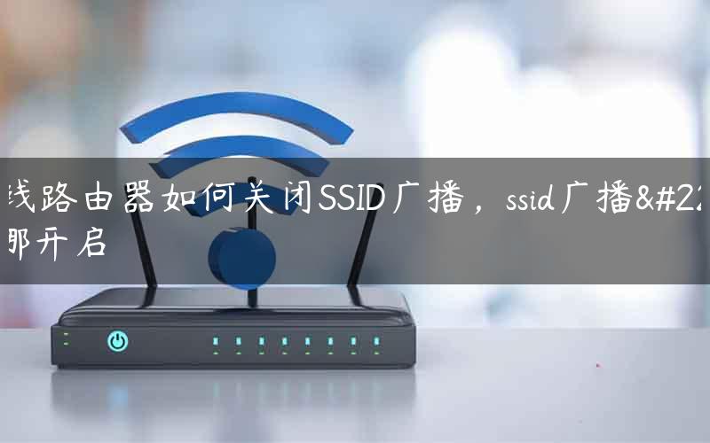 无线路由器如何关闭SSID广播，ssid广播在哪开启