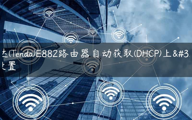 腾达(Tenda)E882路由器自动获取(DHCP)上网设置
