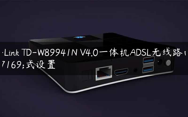 TP-Link TD-W89941N V4.0一体机ADSL无线路由模式设置