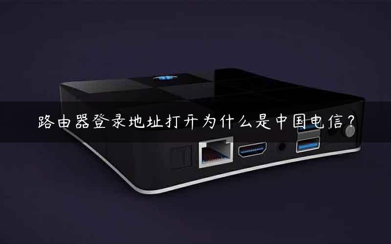 路由器登录地址打开为什么是中国电信？