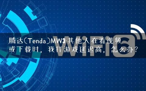 腾达(Tenda)MW3-其他人在看视频或下载时，我打游戏延迟高，怎么办？