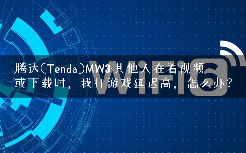 腾达(Tenda)MW3-其他人在看视频或下载时，我打游戏延迟高，怎么办？