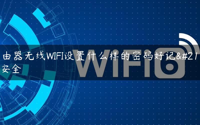 路由器无线WIFI设置什么样的密码好记又安全