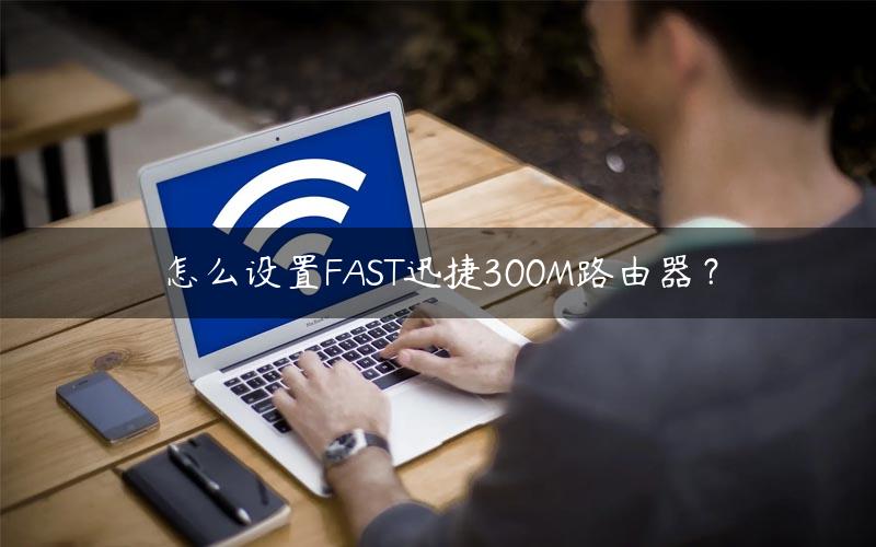 怎么设置FAST迅捷300M路由器？
