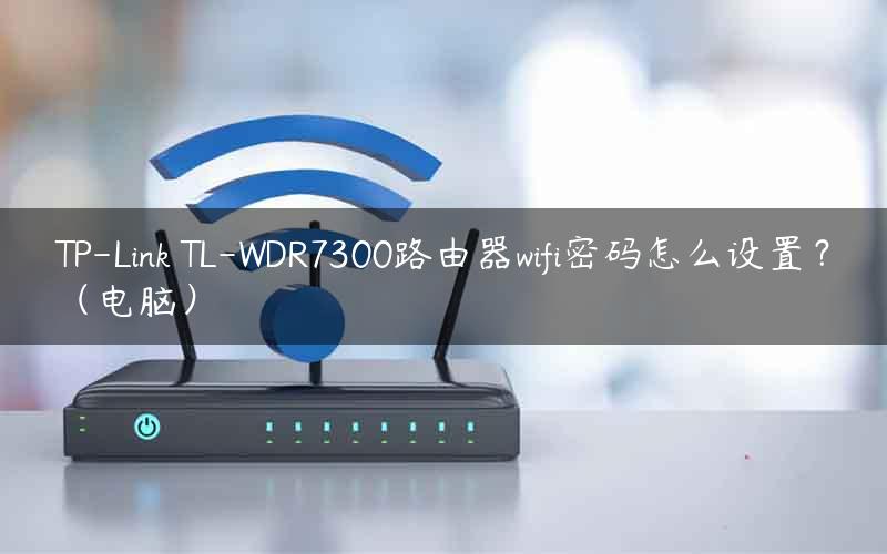 TP-Link TL-WDR7300路由器wifi密码怎么设置？（电脑）