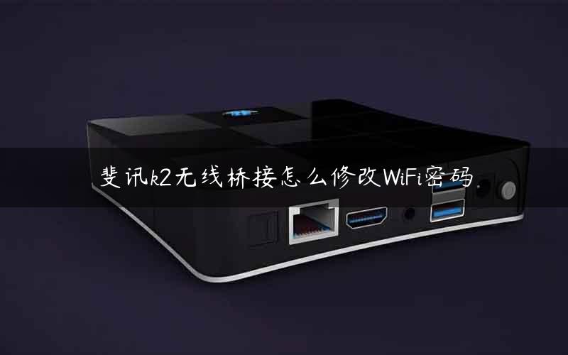 斐讯k2无线桥接怎么修改WiFi密码 斐讯k2无线桥接怎么修改WiFi密码