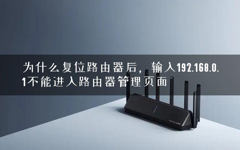 为什么复位路由器后,输入192.168.0.1不能进入路由器管理页面 为什么复位路由器后,输入192.168.0.1不能进入路由器管理页面