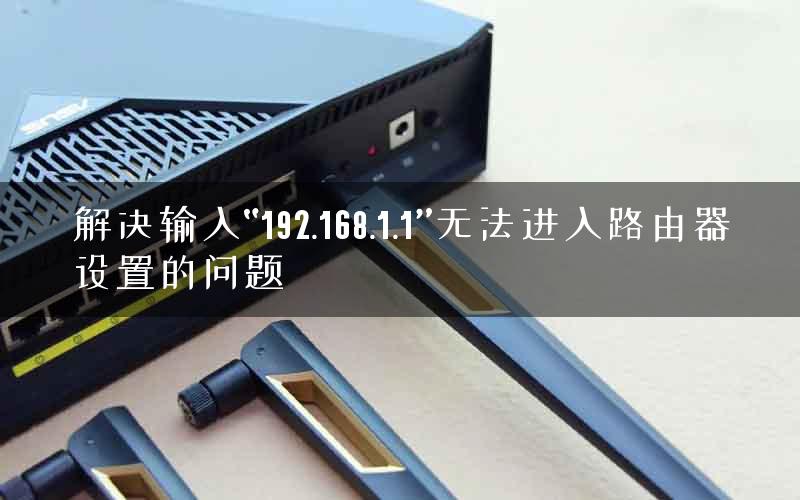 解决输入“192.168.1.1”无法进入路由器设置的问题