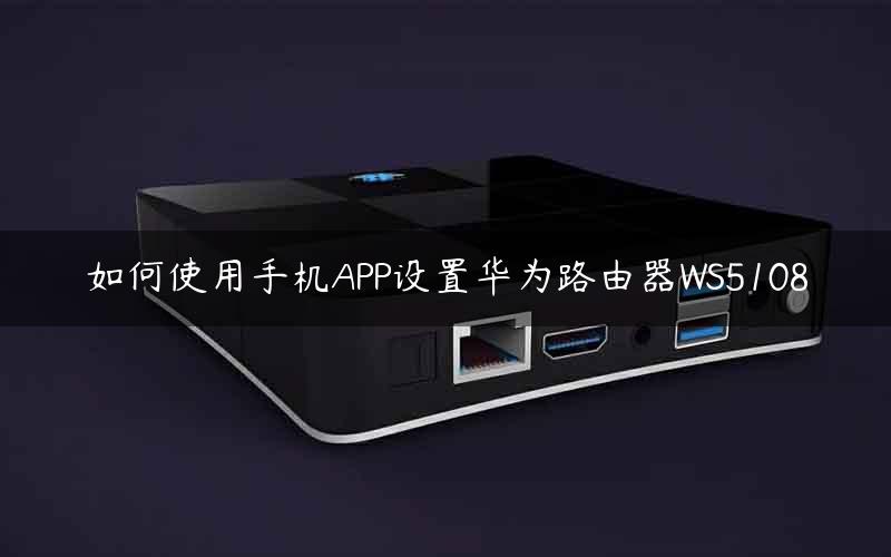 如何使用手机APP设置华为路由器WS5108 如何使用手机APP设置华为路由器WS5108