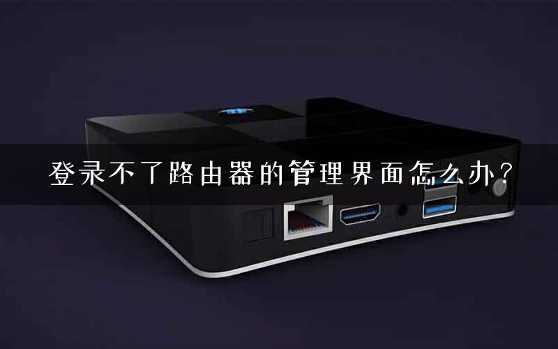登录不了路由器的管理界面怎么办？
