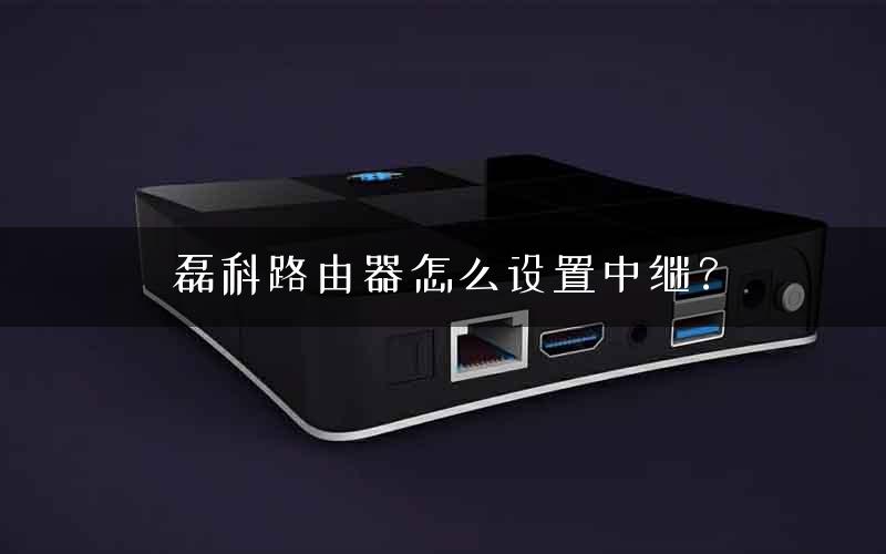 磊科路由器怎么设置中继？