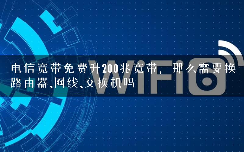 电信宽带免费升200兆宽带，那么需要换路由器、网线、交换机吗