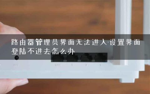 路由器管理员界面无法进入-设置界面登陆不进去怎么办