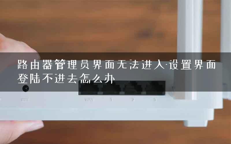 路由器管理员界面无法进入-设置界面登陆不进去怎么办