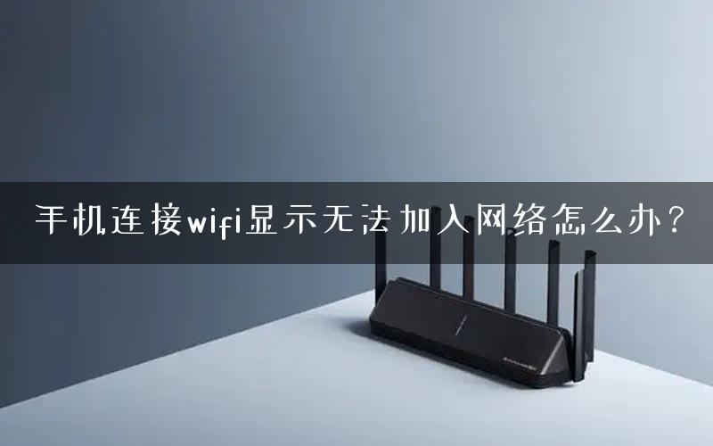 手机连接wifi显示无法加入网络怎么办? 手机连接wifi显示无法加入网络怎么办?