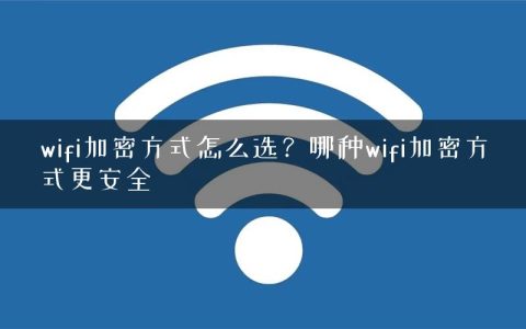 wifi加密方式怎么选？哪种wifi加密方式更安全