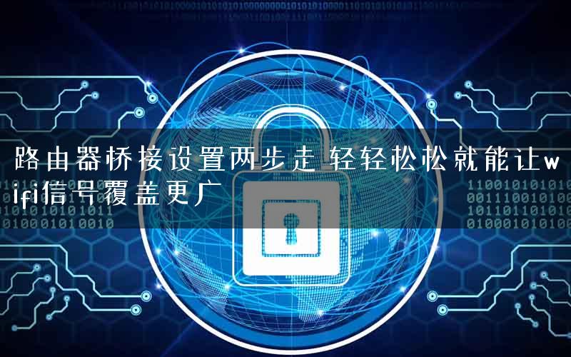 路由器桥接设置两步走 轻轻松松就能让wifi信号覆盖更广