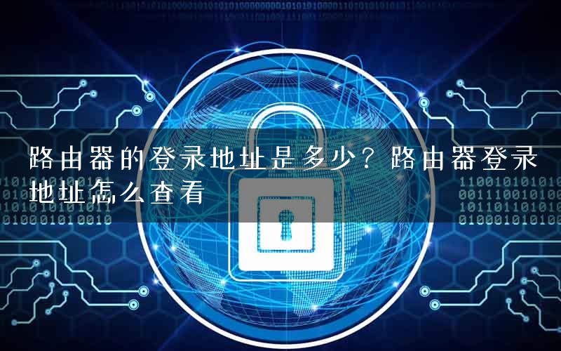 路由器的登录地址是多少？路由器登录地址怎么查看