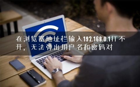 在浏览器地址栏输入192.168.0.1打不开，无法弹出用户名和密码对