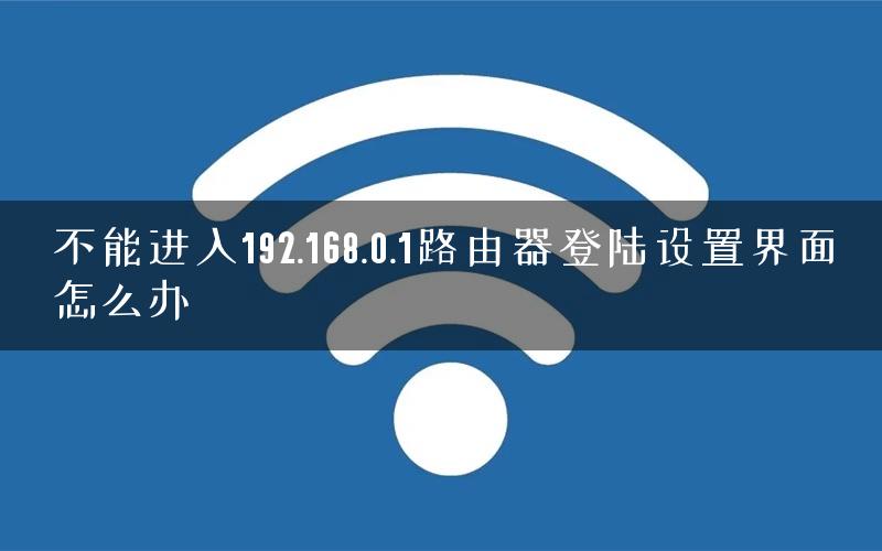 不能进入192.168.0.1路由器登陆设置界面怎么办