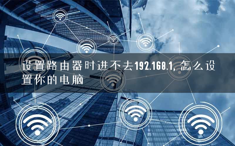 设置路由器时进不去192.168.1, 怎么设置你的电脑 设置路由器时进不去192.168.1, 怎么设置你的电脑