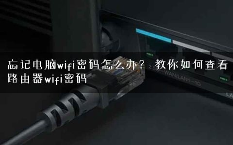 忘记电脑wifi密码怎么办？ 教你如何查看路由器wifi密码