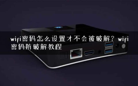wifi密码怎么设置才不会被破解？wifi密码防破解教程