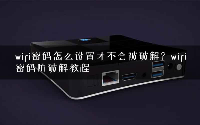 wifi密码怎么设置才不会被破解？wifi密码防破解教程