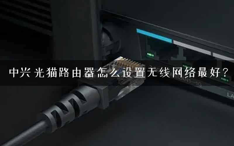 中兴光猫路由器怎么设置无线网络最好？