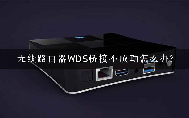 无线路由器WDS桥接不成功怎么办?