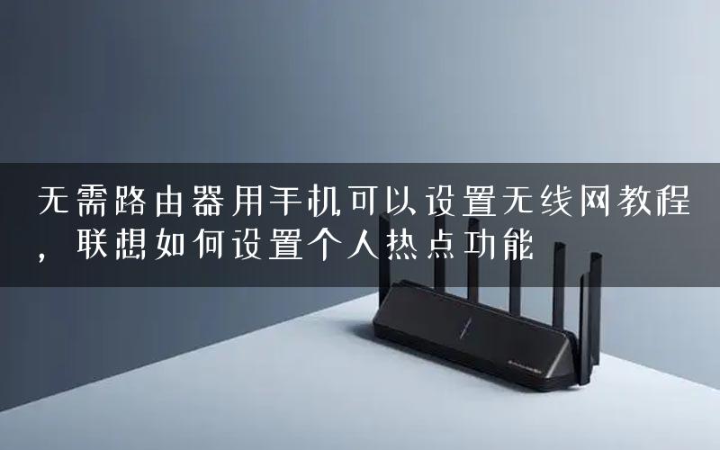 无需路由器用手机可以设置无线网教程，联想如何设置个人热点功能