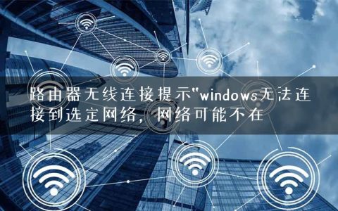 路由器无线连接提示“windows无法连接到选定网络，网络可能不在