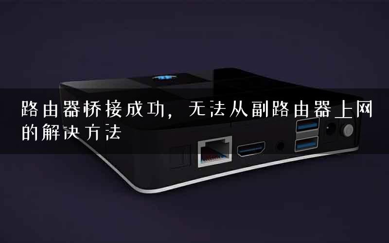 路由器桥接成功，无法从副路由器上网的解决方法