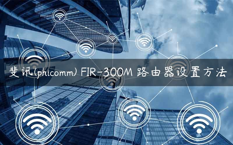 斐讯(phicomm) FIR-300M 路由器设置方法