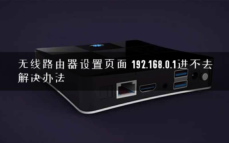 无线路由器设置页面 192.168.0.1进不去解决办法
