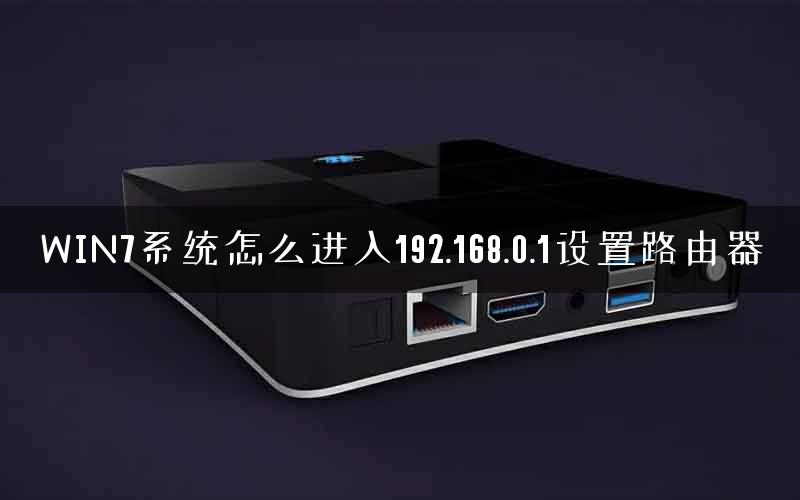 WIN7系统怎么进入192.168.0.1设置路由器 WIN7系统怎么进入192.168.0.1设置路由器