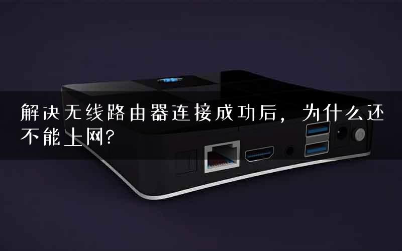 解决无线路由器连接成功后,为什么还不能上网? 解决无线路由器连接成功后,为什么还不能上网?
