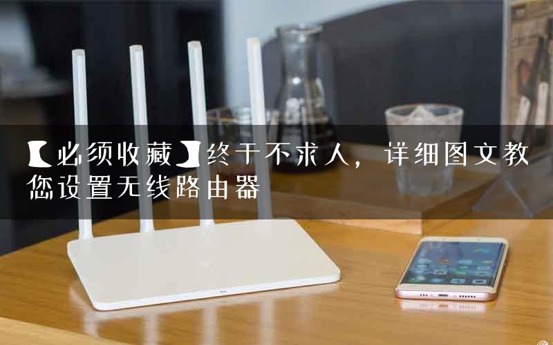 【必须收藏】终于不求人，详细图文教您设置无线路由器