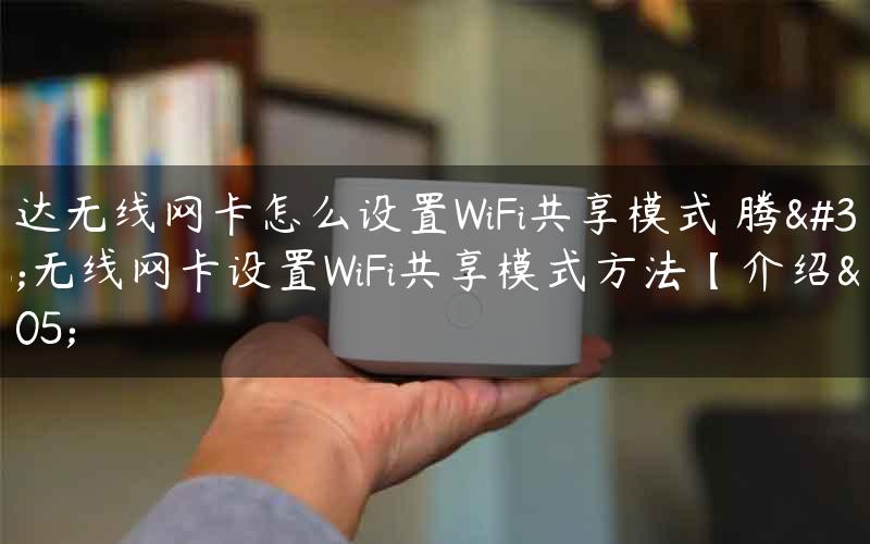 腾达无线网卡怎么设置WiFi共享模式 腾达无线网卡设置WiFi共享模式方法【介绍】