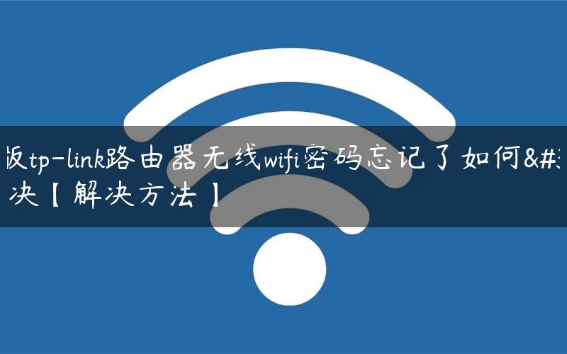 新版tp-link路由器无线wifi密码忘记了如何解决【解决方法】