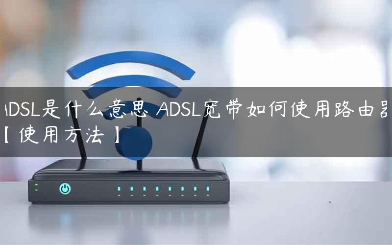 ADSL是什么意思 ADSL宽带如何使用路由器【使用方法】