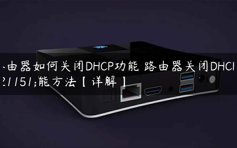 路由器如何关闭DHCP功能 路由器关闭DHCP功能方法【详解】