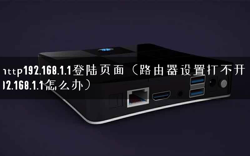 http192.168.1.1登陆页面（路由器设置打不开192.168.1.1怎么办）