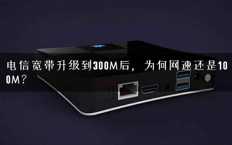 电信宽带升级到300M后，为何网速还是100M？