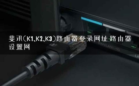 斐讯(K1、K2、K3)路由器登录网址_路由器设置网
